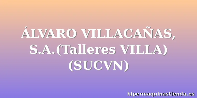 ÁLVARO VILLACAÑAS, S.A.(Talleres VILLA) (SUCVN)