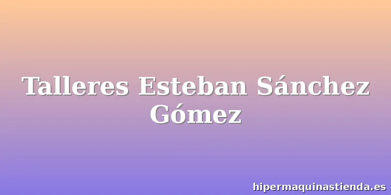 Talleres Esteban Sánchez Gómez