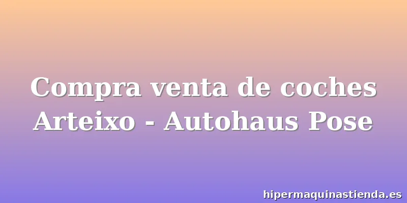 Compra venta de coches Arteixo - Autohaus Pose