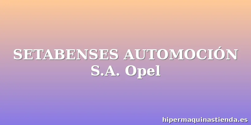 SETABENSES AUTOMOCIÓN S.A. Opel