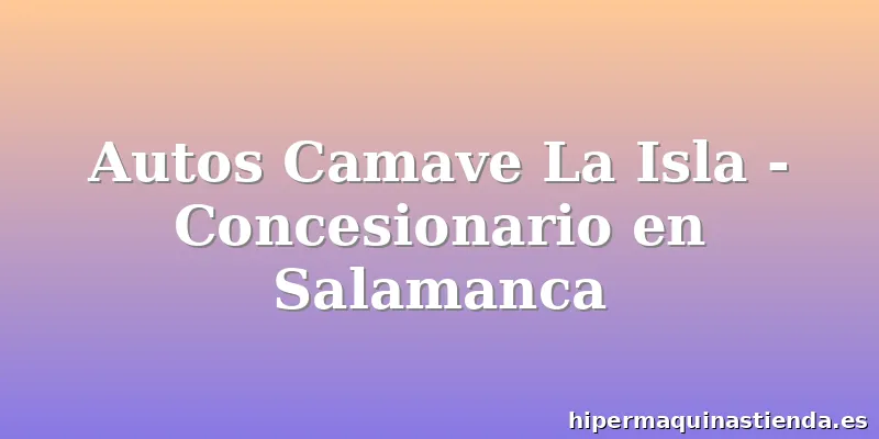 Autos Camave La Isla - Concesionario en Salamanca
