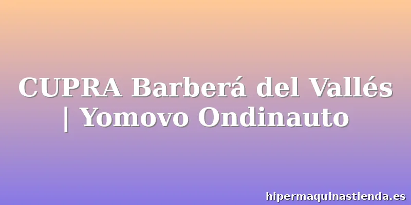 CUPRA Barberá del Vallés | Yomovo Ondinauto