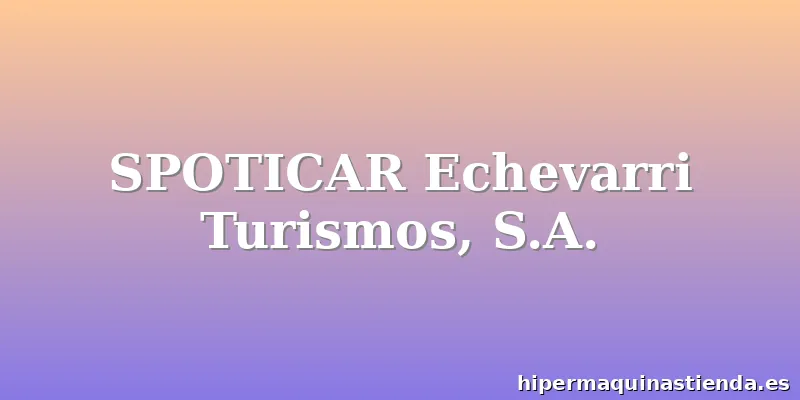 SPOTICAR Echevarri Turismos, S.A.