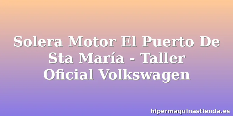 Solera Motor El Puerto De Sta María - Taller Oficial Volkswagen