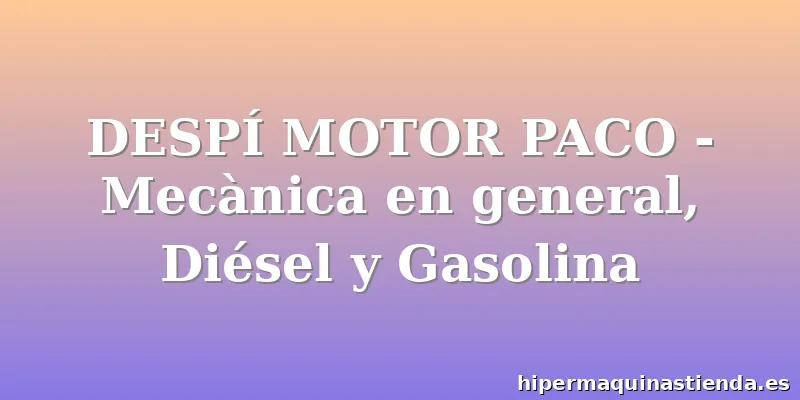 DESPÍ MOTOR PACO - Mecànica en general, Diésel y Gasolina