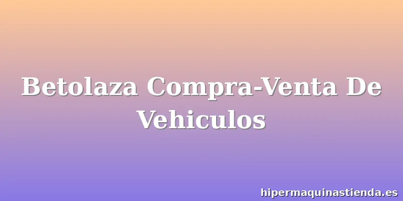 Betolaza Compra-Venta De Vehiculos