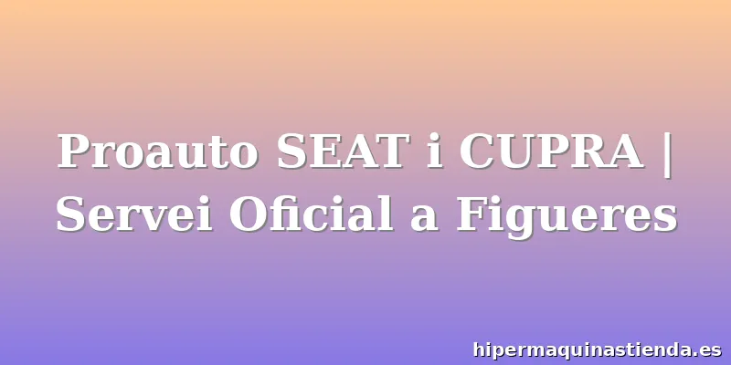 Proauto SEAT i CUPRA | Servei Oficial a Figueres