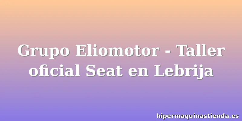 Grupo Eliomotor - Taller oficial Seat en Lebrija