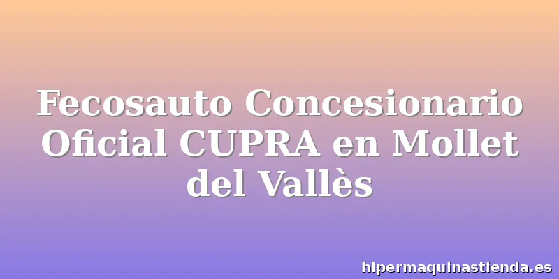 Fecosauto Concesionario Oficial CUPRA en Mollet del Vallès