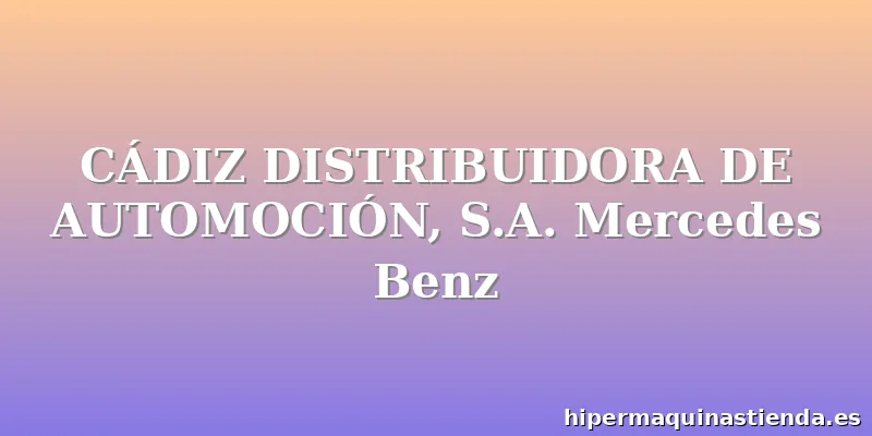 CÁDIZ DISTRIBUIDORA DE AUTOMOCIÓN, S.A. Mercedes Benz