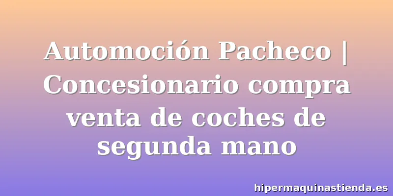 Automoción Pacheco | Concesionario compra venta de coches de segunda mano