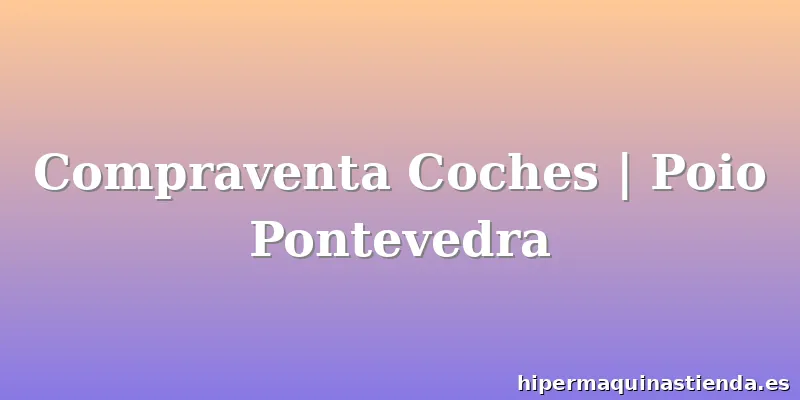 Compraventa Coches | Poio Pontevedra