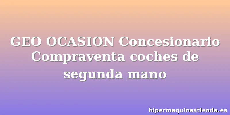 GEO OCASION Concesionario Compraventa coches de segunda mano