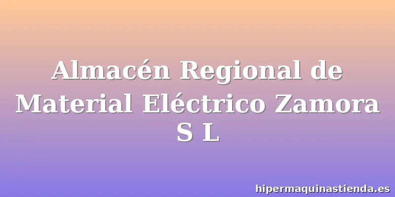 Almacén Regional de Material Eléctrico Zamora S L
