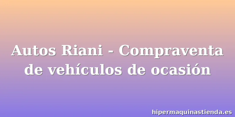 Autos Riani - Compraventa de vehículos de ocasión