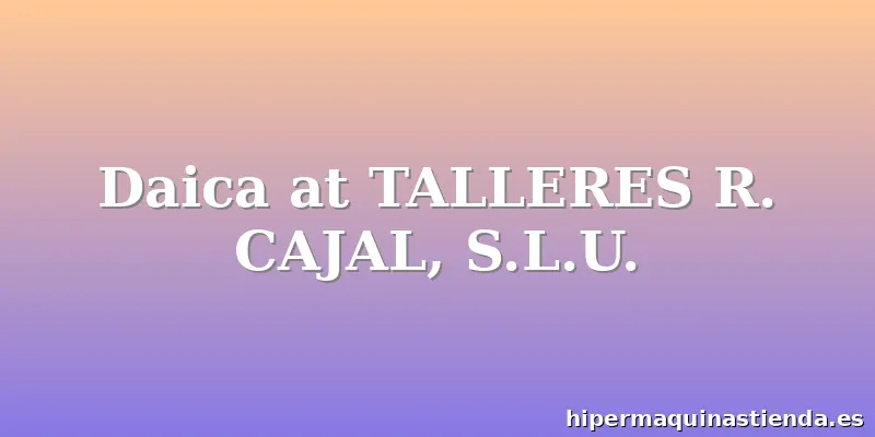 Daica at TALLERES R. CAJAL, S.L.U.