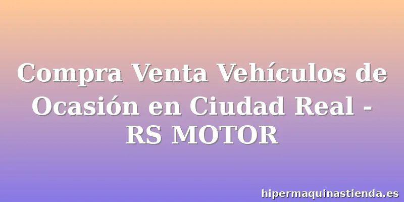 Compra Venta Vehículos de Ocasión en Ciudad Real - RS MOTOR