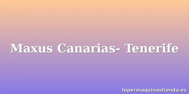 Maxus Canarias- Tenerife