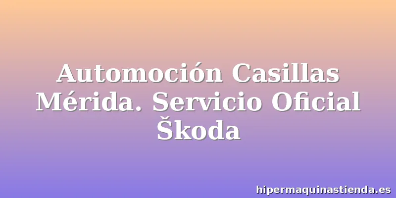 Automoción Casillas Mérida. Servicio Oficial Škoda