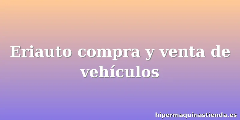 Eriauto compra y venta de vehículos