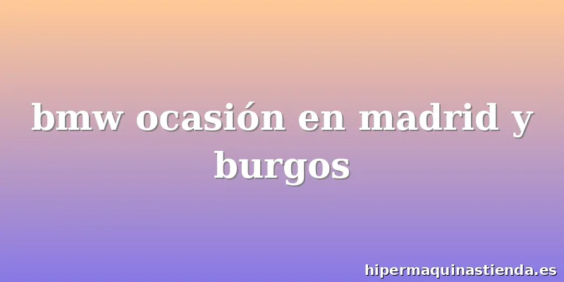 bmw ocasión en madrid y burgos