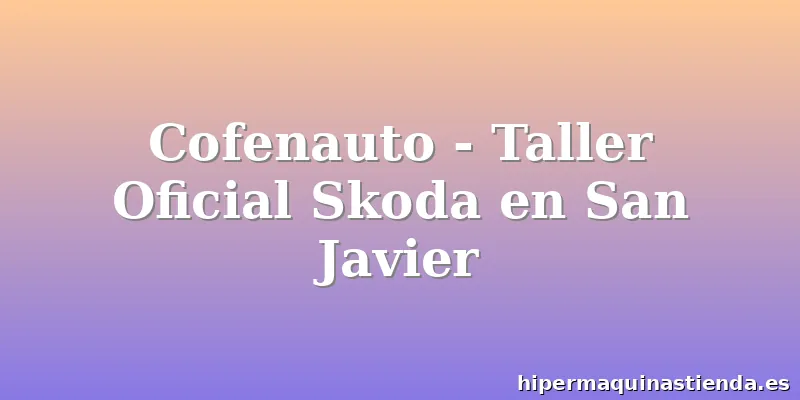 Cofenauto - Taller Oficial Skoda en San Javier
