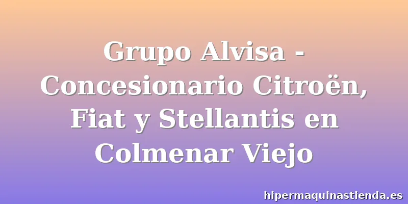 Grupo Alvisa - Concesionario Citroën, Fiat y Stellantis en Colmenar Viejo