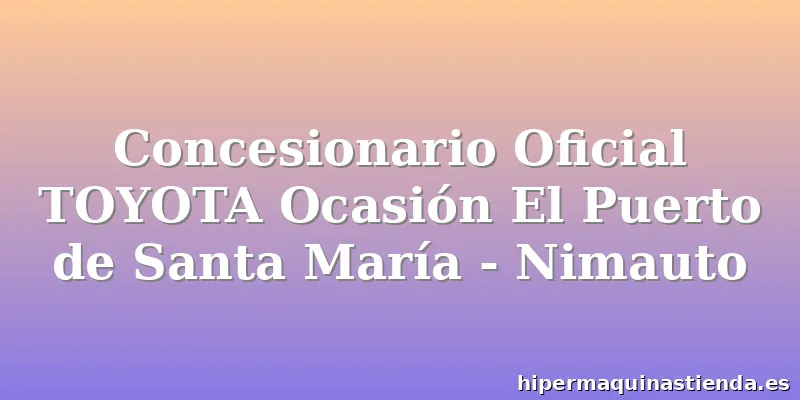 Concesionario Oficial TOYOTA Ocasión El Puerto de Santa María - Nimauto