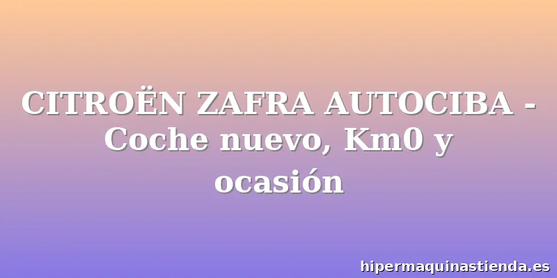 CITROËN ZAFRA AUTOCIBA - Coche nuevo, Km0 y ocasión