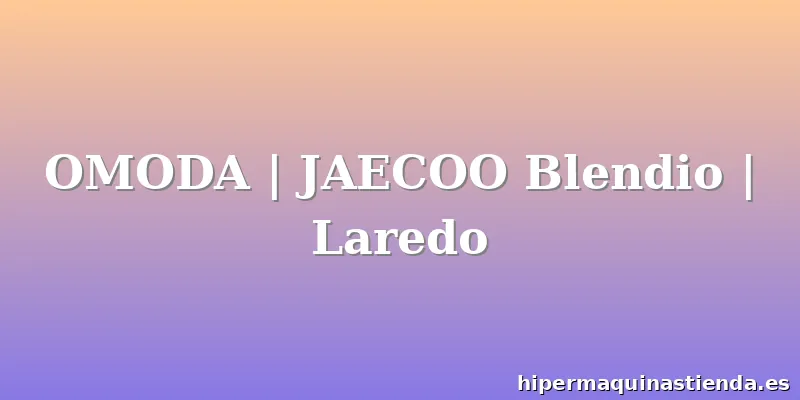 OMODA | JAECOO Blendio | Laredo
