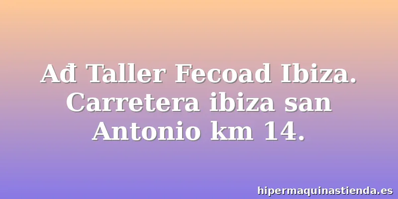 Ađ Taller Fecoad Ibiza. Carretera ibiza san Antonio km 14.