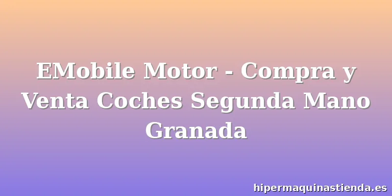 EMobile Motor - Compra y Venta Coches Segunda Mano Granada