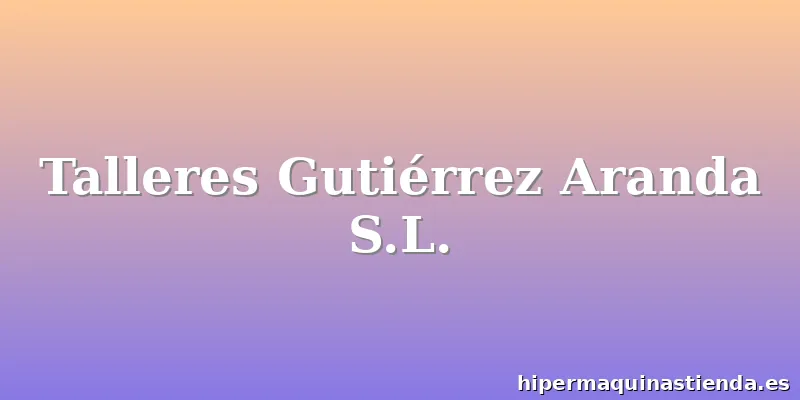 Talleres Gutiérrez Aranda S.L.