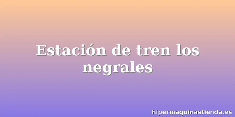Estación de tren los negrales