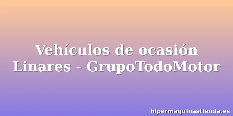 Vehículos de ocasión Linares - GrupoTodoMotor
