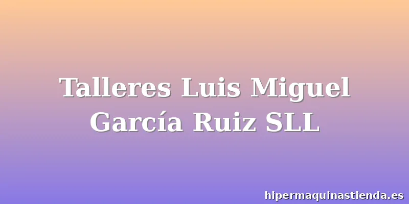 Talleres Luis Miguel García Ruiz SLL