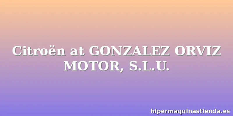 Citroën at GONZALEZ ORVIZ MOTOR, S.L.U.