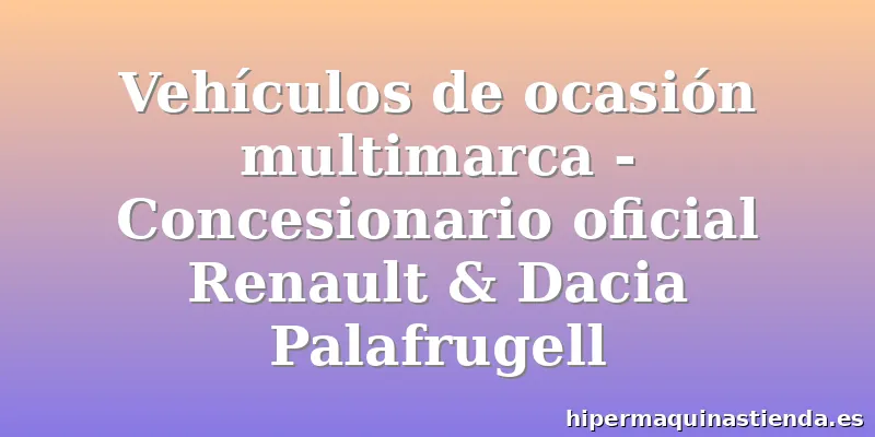 Vehículos de ocasión multimarca - Concesionario oficial Renault & Dacia Palafrugell
